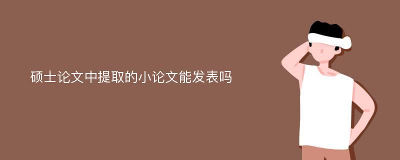 硕士论文中提取的小论文能发表吗