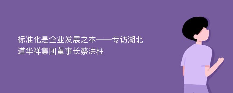 标准化是企业发展之本——专访湖北道华祥集团董事长蔡洪柱