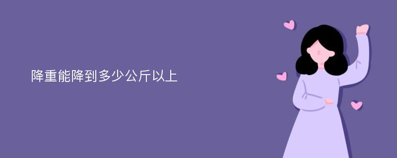 降重能降到多少公斤以上