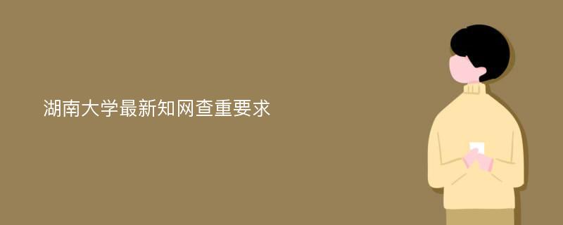 湖南大学最新知网查重要求