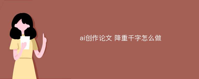 ai创作论文 降重千字怎么做