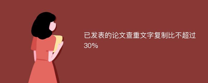 已发表的论文查重文字复制比不超过30%