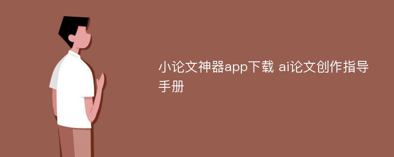 小论文神器app下载 ai论文创作指导手册