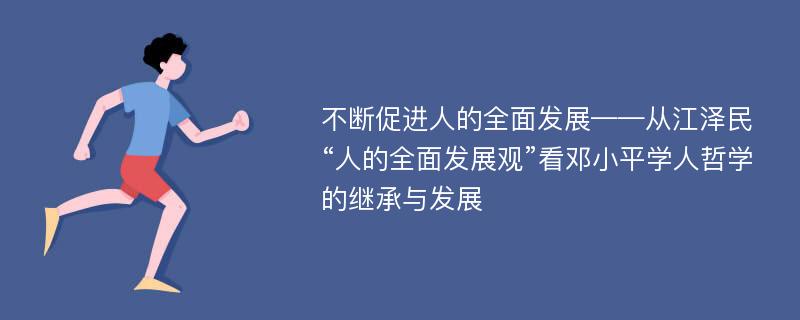 不断促进人的全面发展——从江泽民“人的全面发展观”看邓小平学人哲学的继承与发展