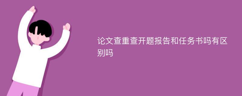 论文查重查开题报告和任务书吗有区别吗