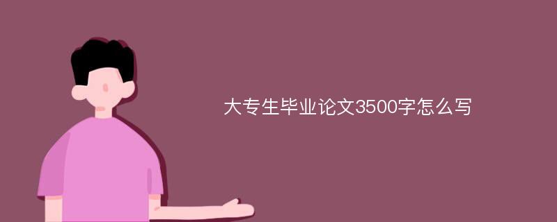 大专生毕业论文3500字怎么写