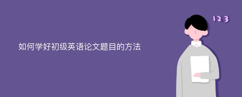 如何学好初级英语论文题目的方法