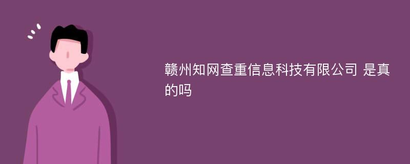 赣州知网查重信息科技有限公司 是真的吗