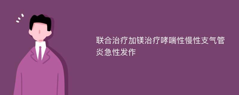 联合治疗加镁治疗哮喘性慢性支气管炎急性发作