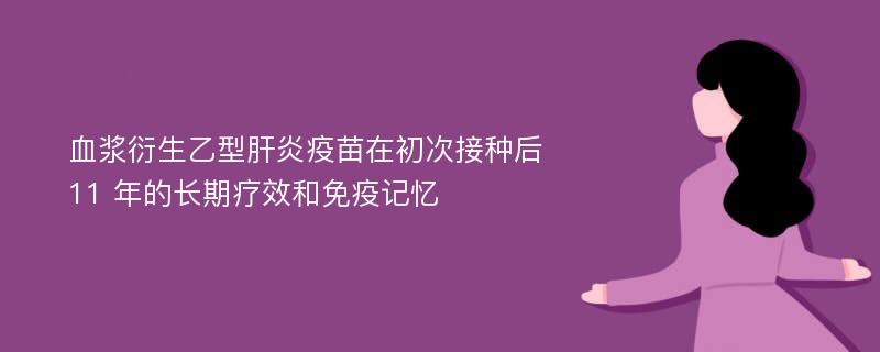 血浆衍生乙型肝炎疫苗在初次接种后 11 年的长期疗效和免疫记忆