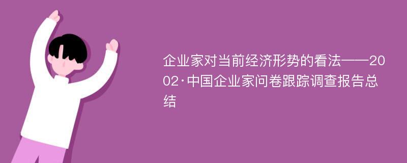 企业家对当前经济形势的看法——2002·中国企业家问卷跟踪调查报告总结