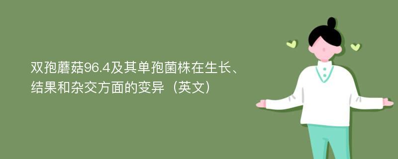 双孢蘑菇96.4及其单孢菌株在生长、结果和杂交方面的变异（英文）