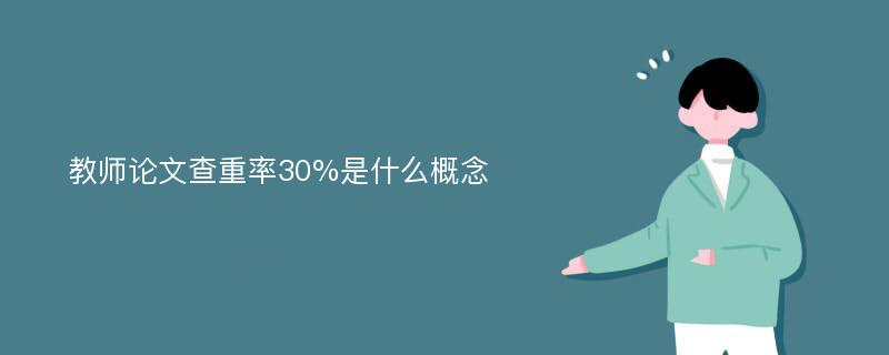 教师论文查重率30%是什么概念