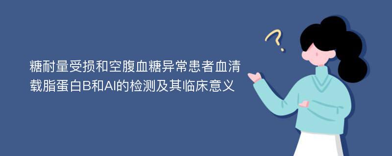 糖耐量受损和空腹血糖异常患者血清载脂蛋白B和AI的检测及其临床意义