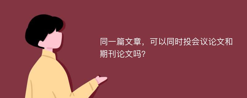 同一篇文章，可以同时投会议论文和期刊论文吗？