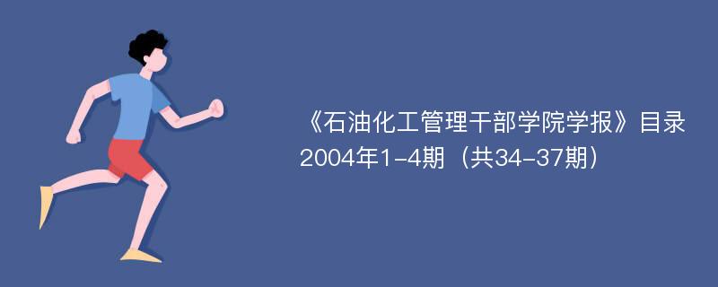 《石油化工管理干部学院学报》目录2004年1-4期（共34-37期）