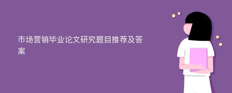 市场营销毕业论文研究题目推荐及答案