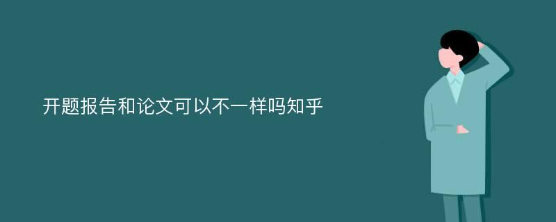 开题报告和论文可以不一样吗知乎