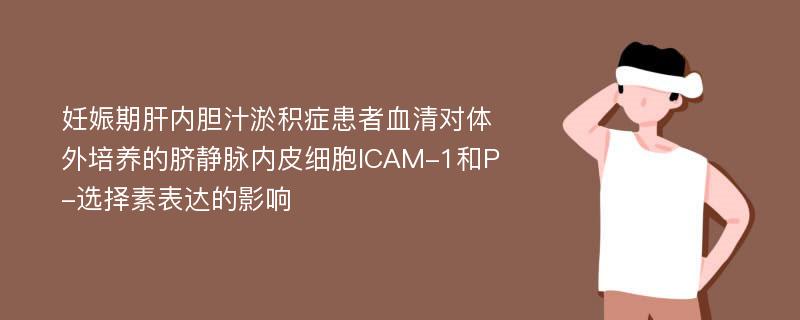 妊娠期肝内胆汁淤积症患者血清对体外培养的脐静脉内皮细胞ICAM-1和P-选择素表达的影响