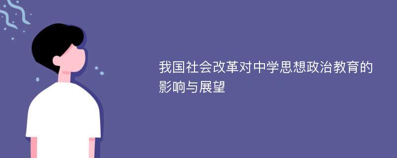 我国社会改革对中学思想政治教育的影响与展望