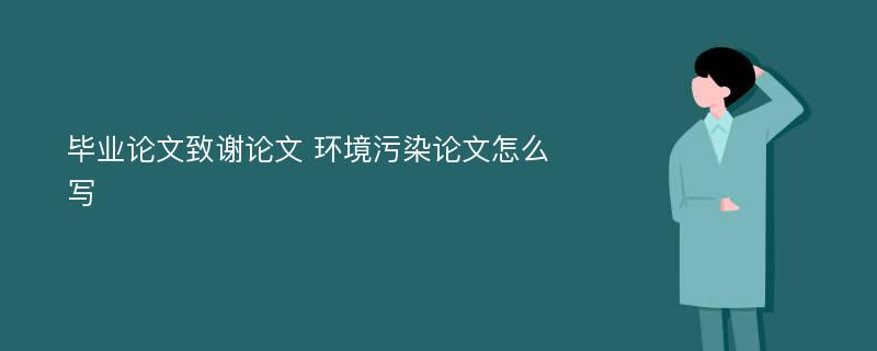 毕业论文致谢论文 环境污染论文怎么写