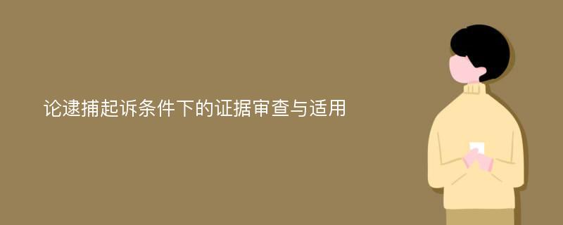 论逮捕起诉条件下的证据审查与适用