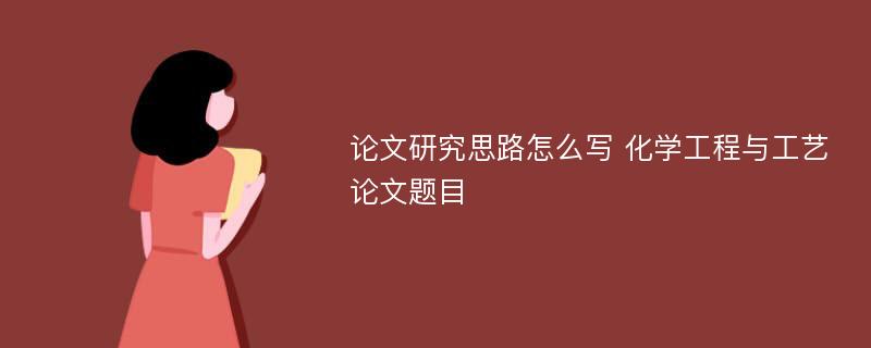 论文研究思路怎么写 化学工程与工艺论文题目