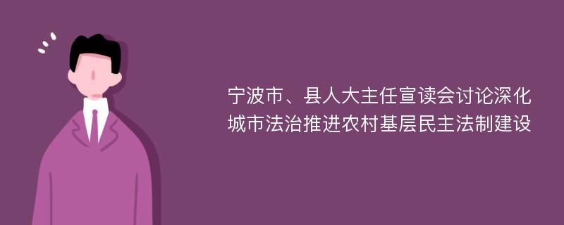 宁波市、县人大主任宣读会讨论深化城市法治推进农村基层民主法制建设