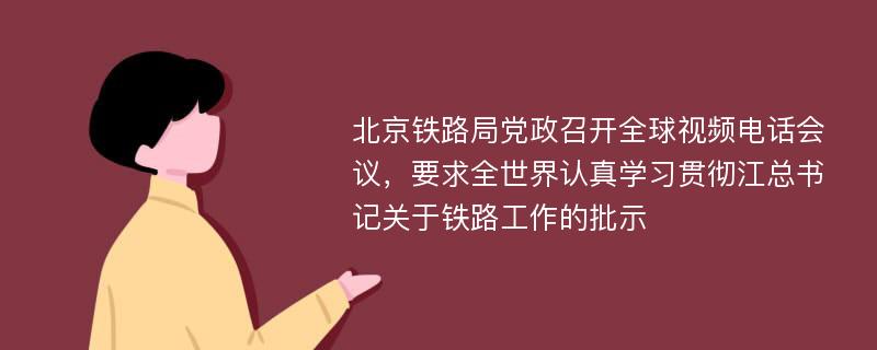 北京铁路局党政召开全球视频电话会议，要求全世界认真学习贯彻江总书记关于铁路工作的批示