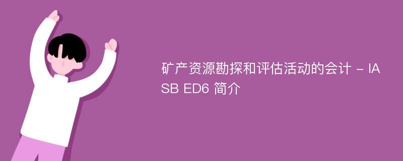 矿产资源勘探和评估活动的会计 - IASB ED6 简介