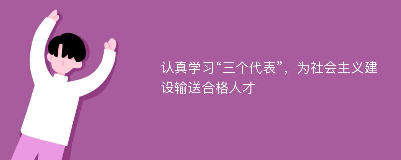 认真学习“三个代表”，为社会主义建设输送合格人才