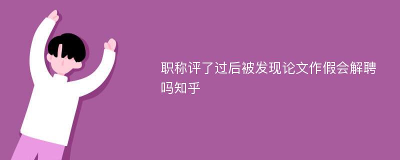 职称评了过后被发现论文作假会解聘吗知乎