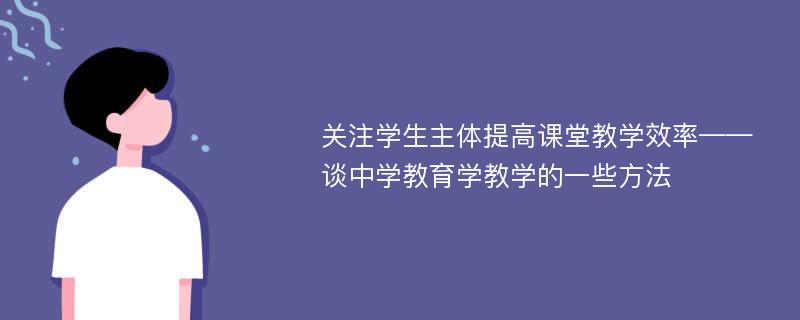 关注学生主体提高课堂教学效率——谈中学教育学教学的一些方法