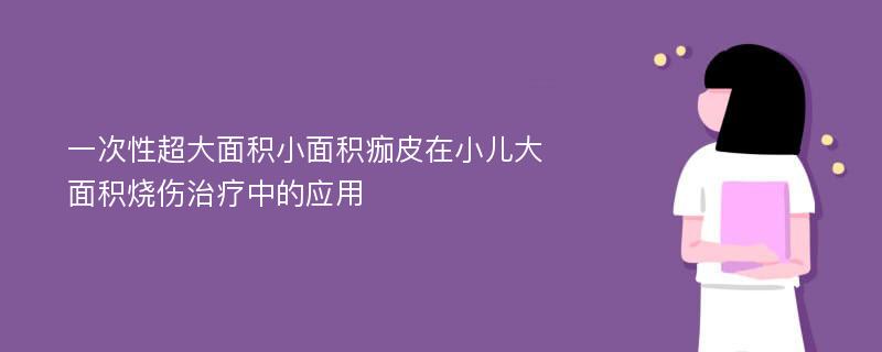 一次性超大面积小面积痂皮在小儿大面积烧伤治疗中的应用