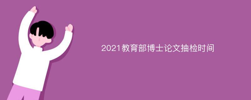 2021教育部博士论文抽检时间