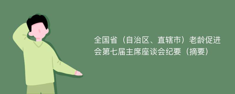 全国省（自治区、直辖市）老龄促进会第七届主席座谈会纪要（摘要）