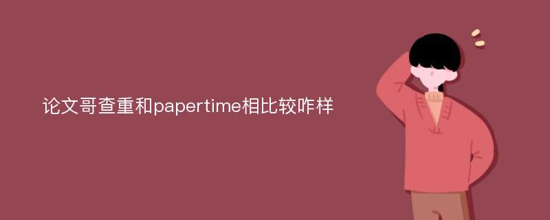 论文哥查重和papertime相比较咋样