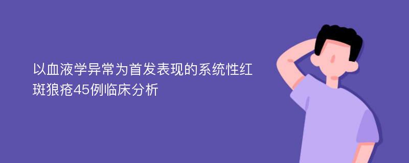 以血液学异常为首发表现的系统性红斑狼疮45例临床分析