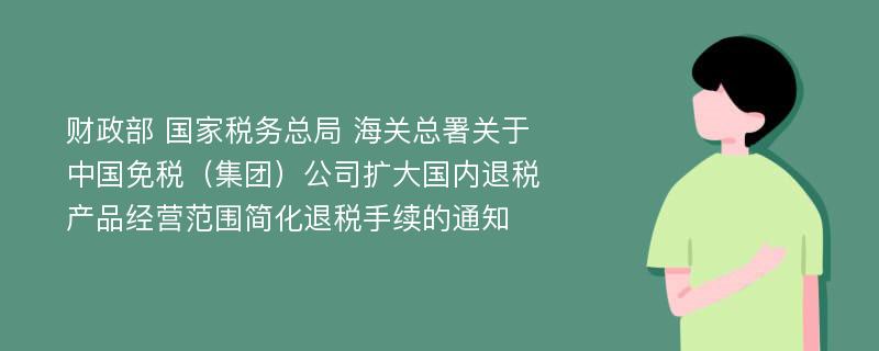 财政部 国家税务总局 海关总署关于中国免税（集团）公司扩大国内退税产品经营范围简化退税手续的通知