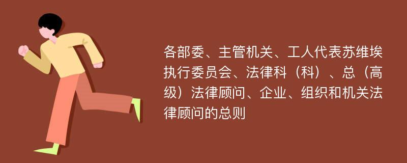 各部委、主管机关、工人代表苏维埃执行委员会、法律科（科）、总（高级）法律顾问、企业、组织和机关法律顾问的总则