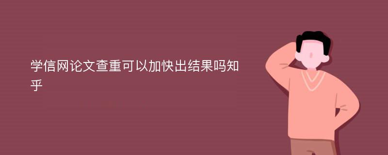 学信网论文查重可以加快出结果吗知乎