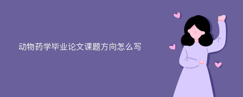 动物药学毕业论文课题方向怎么写