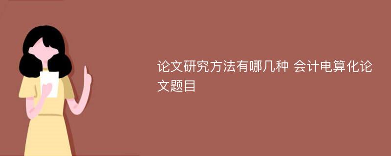 论文研究方法有哪几种 会计电算化论文题目