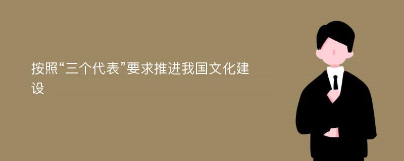 按照“三个代表”要求推进我国文化建设