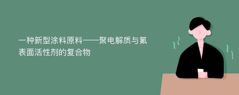 一种新型涂料原料——聚电解质与氟表面活性剂的复合物