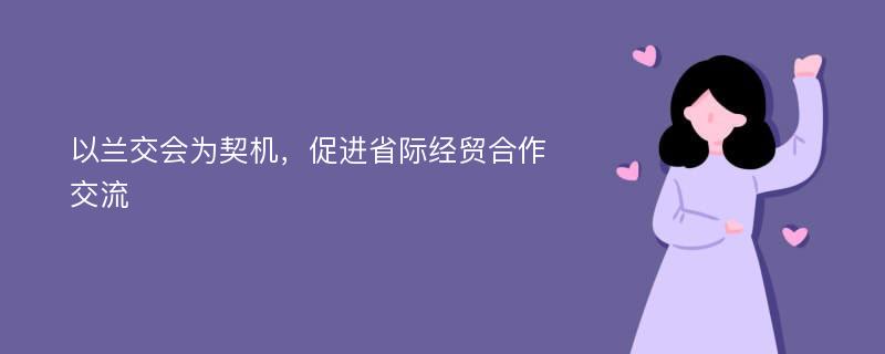 以兰交会为契机，促进省际经贸合作交流