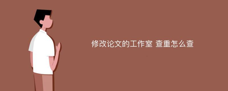 修改论文的工作室 查重怎么查