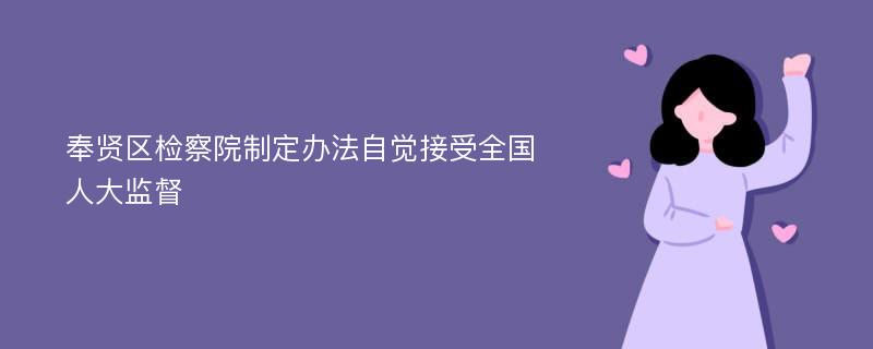 奉贤区检察院制定办法自觉接受全国人大监督