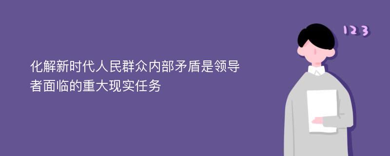 化解新时代人民群众内部矛盾是领导者面临的重大现实任务