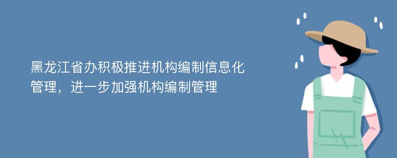 黑龙江省办积极推进机构编制信息化管理，进一步加强机构编制管理